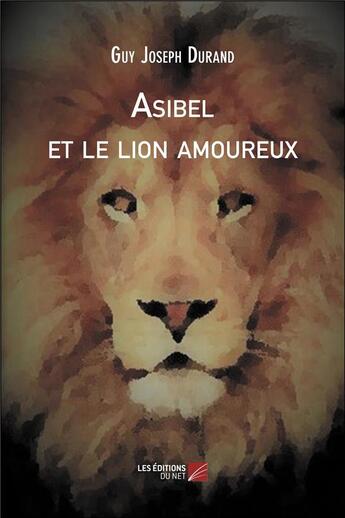 Couverture du livre « Asibel et le lion amoureux » de Durand Guy Joseph aux éditions Editions Du Net