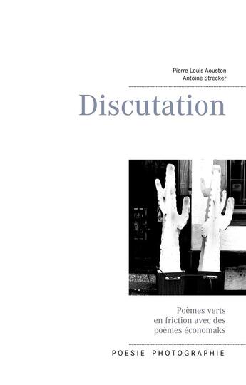 Couverture du livre « Discutation ; poèmes verts en friction avec des poèmes économaks » de Pierre Louis Aouston et Antoine Strecker aux éditions Books On Demand