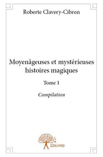 Couverture du livre « Moyenâgeuses et mystérieuses histoires magiques t.1 ; compilation » de Roberte Clavery-Cibron aux éditions Edilivre