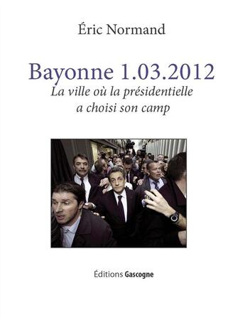 Couverture du livre « Bayonne 1.03.2012 ; la ville où la présidentielle a choisi son camp » de Eric Normand aux éditions Gascogne