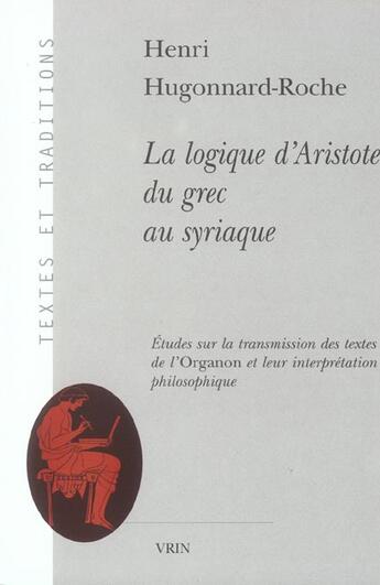 Couverture du livre « La logique d'Aristote ; du grec au syriaque ; études sur la transmission des textes de l'Organon et leur interprétation philosophique » de Henri Hugonnard-Roche aux éditions Vrin