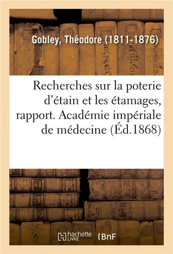 Couverture du livre « Recherches sur la poterie d'etain et les etamages, rapport. academie imperiale de medecine » de Gobley Theodore aux éditions Hachette Bnf