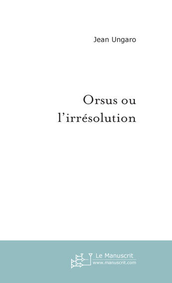 Couverture du livre « Orsus ou l'irresolution » de Jean Ungaro aux éditions Le Manuscrit