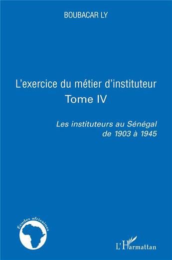 Couverture du livre « L'exercice du métier d'instituteur Tome 4 ; les instituteurs au Sénégal de 1903 à 1945 » de Boubacar Ly aux éditions L'harmattan