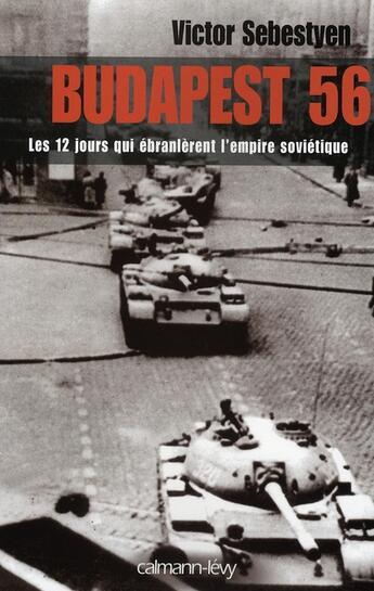 Couverture du livre « Budapest 56 ; les 12 jours qui ébranlèrent l'empire soviétique » de Victor Sebestyen aux éditions Calmann-levy