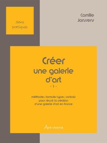 Couverture du livre « Créer une galerie d'art t.1 ; méthodes, formules types, contrats pour réussir la création d'une galerie d'art en France » de Camille Janssens aux éditions Ars Vivens