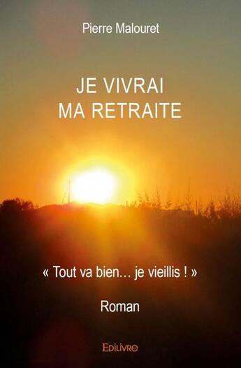 Couverture du livre « Je vivrai ma retraite ; « Tout va bien je vieillis ! » ; roman » de Pierre Malouret aux éditions Edilivre