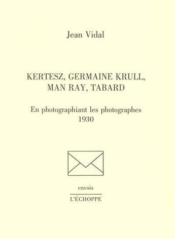 Couverture du livre « Kertesz, Germaine Krull, Man Ray, Tabard : en photographiant les photographes, 1930 » de Jean Vidal aux éditions L'echoppe