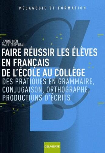 Couverture du livre « Faire réussir les élèves en français de l'école au collège ; des pratiques en grammaire, conjugaison, orthographe, productions d'écrits » de Dion/Serpereau aux éditions Delagrave