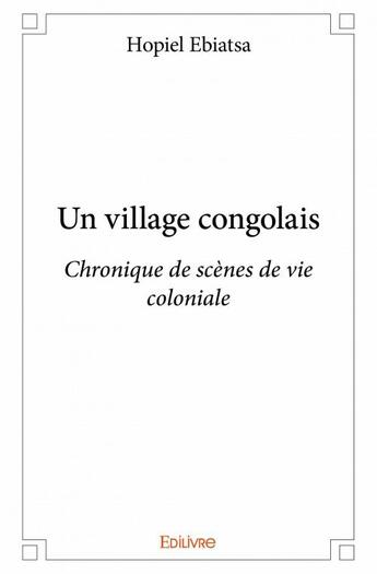 Couverture du livre « Un village congolais ; chronique de scènes de vie coloniale » de Hopiel Ebiatsa aux éditions Edilivre