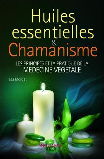 Couverture du livre « Huiles essentielles et chamanisme ; les principes et la pratique de la médecine végétale » de Lea Morgat aux éditions Anagramme