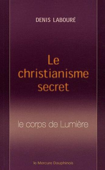 Couverture du livre « Le christianisme secret ; le corps de lumière » de Denis Laboure aux éditions Mercure Dauphinois