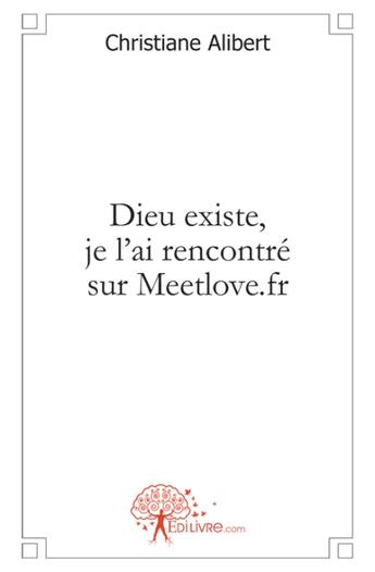 Couverture du livre « Dieu existe, je l'ai rencontre sur meetlove.fr » de Alibert Christiane aux éditions Edilivre