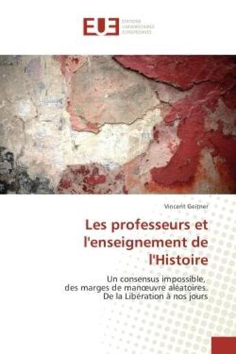 Couverture du livre « Les professeurs et l'enseignement de l'Histoire : Un consensus impossible, des marges de manoeuvre aleatoires. De la liberation A nos jours » de Vincent Geitner aux éditions Editions Universitaires Europeennes