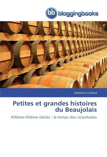 Couverture du livre « Petites et grandes histoires du Beaujolais ; XIXe-XXe siècles : le temps des vicissitudes » de Stephane Guillard aux éditions Bloggingbooks