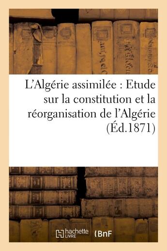 Couverture du livre « L'algerie assimilee : etude sur la constitution et la reorganisation de l'algerie » de  aux éditions Hachette Bnf