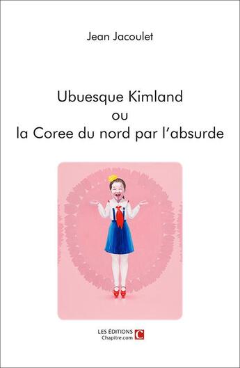 Couverture du livre « Ubuesque kimland ou la Corée du nord par l'absurde » de Jean J Jacoulet aux éditions Chapitre.com