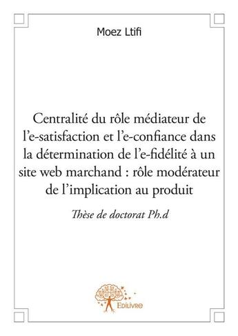 Couverture du livre « Centralité du rôle médiateur de l'e-satisfaction et l'e-confiance dans la détermination de l'e-fidélité à un site web marchand : rôle modérateur de l'implication au produit » de Moez Ltifi aux éditions Edilivre