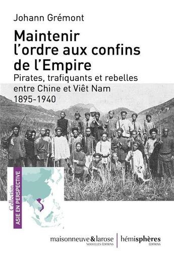 Couverture du livre « Maintenir l'ordre sur les confins de l'Empire ; pirates, trafiquants et rebelles entre Chine et Viêt Nam, 1895-1940 » de Johann Gremont aux éditions Hemispheres