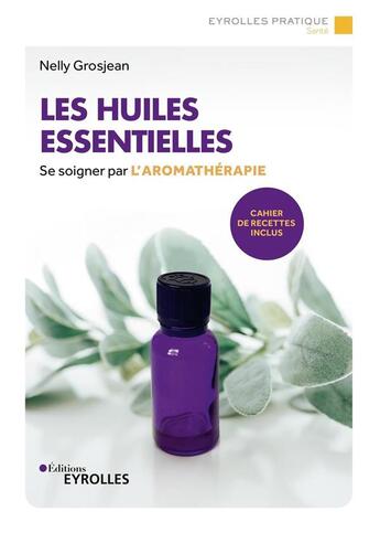 Couverture du livre « Les huiles essentielles : se soigner par l'aromathérapie : cahier de recettes inclus (3e édition) » de Nelly Grosjean aux éditions Eyrolles