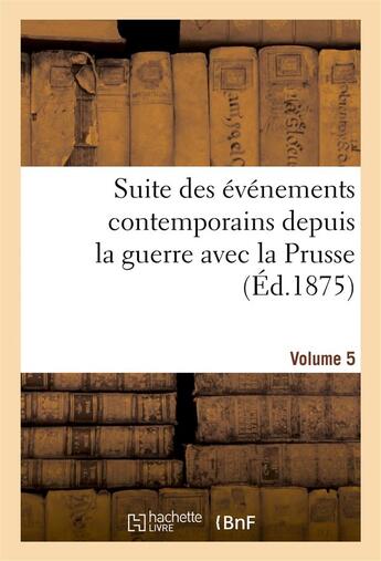 Couverture du livre « Suite des evenements contemporains depuis la guerre avec la prusse (ed.1875) volume 5 » de  aux éditions Hachette Bnf