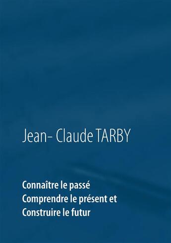 Couverture du livre « Connaître le passé, comprendre le présent et construire l'avenir » de Jean-Claude Tarby aux éditions Books On Demand