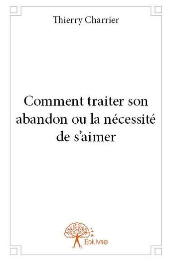 Couverture du livre « Comment traiter son abandon ou la nécessité de s'aimer » de Thierry Charrier aux éditions Edilivre