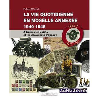 Couverture du livre « La vie quotidienne en Moselle annexée 1940-1945 ; à travers les objets et les documents d'époque » de Philippe Wilmouth aux éditions Serge Domini