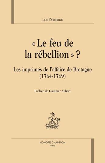 Couverture du livre « Le feu de la rébellion ? ; les imprimés de l'affaire de Bretagne (1764-1769) » de Luc Daireaux aux éditions Honore Champion