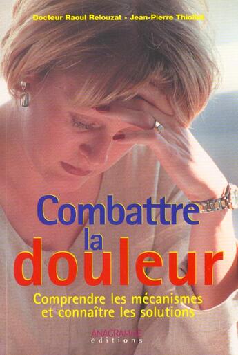 Couverture du livre « Combattre La Douleur ; Comprendre Les Mecanismes Et Connaitre Les Solutions » de Raoul Relouzat et Jean-Pierre Thiollet aux éditions Anagramme