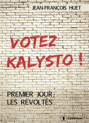 Couverture du livre « Votez Kalysto ! premier jour : les révoltés » de Jean-Francois Huet aux éditions Publishroom