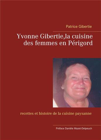 Couverture du livre « Yvonne Gibertie, la cuisine des femmes en Périgord ; recettes et histoire de la cuisine paysanne » de Patrice Bibertie aux éditions Editions Vignou