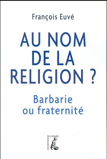 Couverture du livre « Au nom de la religion ? barbarie ou fraternité » de Francois Euve aux éditions Editions De L'atelier