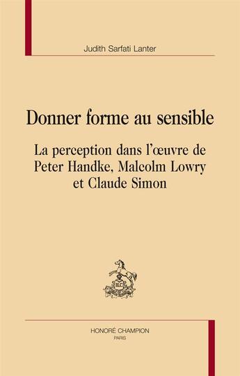 Couverture du livre « Donner forme au sensible ; la perception dans l'oeuvre de Peter Handke, Malcolm Lowry et Claude Simon » de Judith Sarfati-Lanter aux éditions Honore Champion