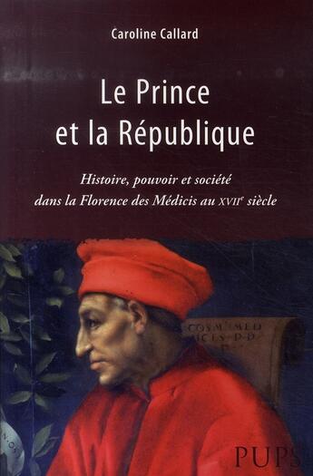 Couverture du livre « Le prince et la république ; histoire, pouvoir et société dans la florence des médicis au xvii siècle » de Caroline Callard aux éditions Sorbonne Universite Presses