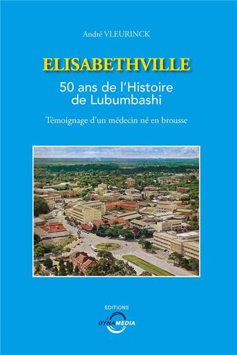 Couverture du livre « Elisabethville : 50 ans de l'histoire de Lubumbashi ; témoignage d'un médecin né en brousse » de Andre Vleurinck aux éditions Dynamedia