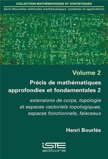 Couverture du livre « Précis de mathématiques approfondies et fondamentales t.2 ; extensions de corps, topologie et espaces vectoriels topologiques, espaces fonctionnels, faisceaux » de Henri Bourlès aux éditions Iste