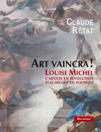 Couverture du livre « Art vaincra ! Louise Michel, l'artiste en révolution et le dégout du politique » de Claude Retat aux éditions Bleu Autour