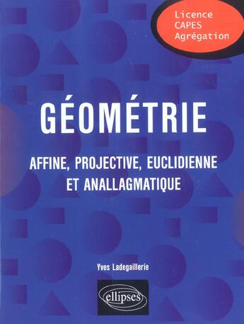 Couverture du livre « Geometrie - affine, projective, euclidienne et anallagmatique » de Yves Ladegaillerie aux éditions Ellipses