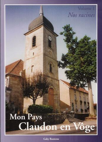 Couverture du livre « Mon pays, Claudon en Vôge Tome 1 ; nos racines » de Gaby Bontems aux éditions L'atelier De La Memoire