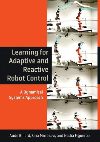 Couverture du livre « LEARNING FOR ADAPTIVE AND REACTIVE ROBOT CONTROL - A DYNAMICAL SYSTEMS APPROACH » de Aude Billard et Sina Mirrazavi et Nadia Figueroa aux éditions Mit Press