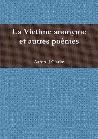 Couverture du livre « La victime anonyme et autres poèmes » de Aaron J Clarke aux éditions Lulu