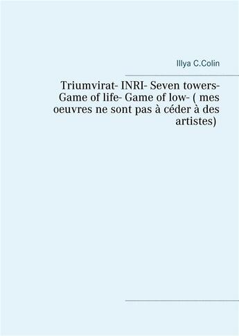 Couverture du livre « Triumvirat- INRI- seven towers- game of life- game of low- (mes oeuvres ne sont pas a ceder à des artistes) » de Illya C. Colin aux éditions Books On Demand