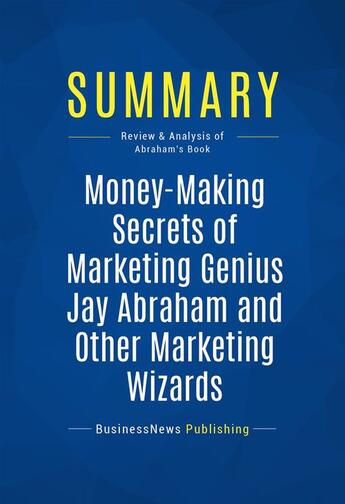 Couverture du livre « Summary: Money-Making Secrets of Marketing Genius Jay Abraham and Other Marketing Wizards : Review and Analysis of Abraham's Book » de Businessnews Publish aux éditions Business Book Summaries