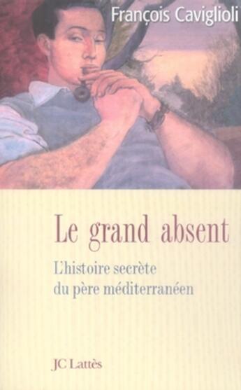 Couverture du livre « Le grand absent ; l'histoire secrète du père méditerranéen » de Francois Caviglioli aux éditions Lattes