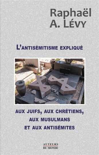 Couverture du livre « L'antisémitisme expliqué aux juifs, aux chrétiens, aux musulmans et aux antisémites » de Raphael Levy aux éditions Auteurs Du Monde