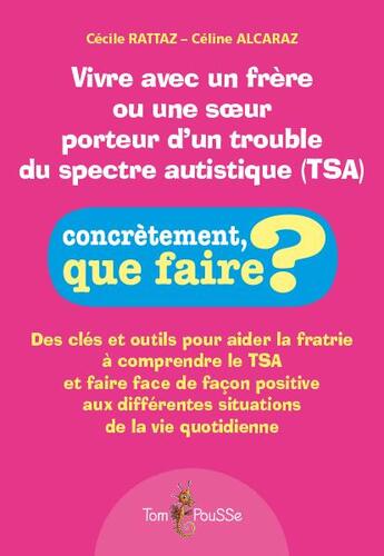 Couverture du livre « Vivre avec un frère ou une soeur porteur d'un trouble du spectre autistique (tsa) ; des clés et outils pour aider la fratrie à comprendre le TSA et faire face de façon positive aux différentes situations de la vie quotidienne » de Celine Alcaraz et Cecile Rattaz aux éditions Tom Pousse