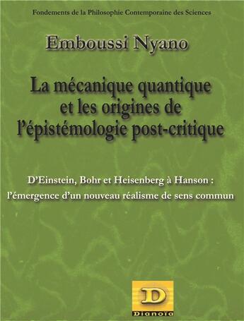 Couverture du livre « La mécanique quantique et les origines d l'épistémologie post-critique : Einstein, Bohr et Heisenberg à Hanson : l'émergence d'un nouveau réalisme de sens commun » de Nyano Emboussi aux éditions Dianoia