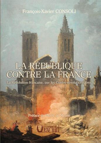 Couverture du livre « LA RÉPUBLIQUE CONTRE LA FRANCE : La Révolution française, par les Contre-révolutionnaires » de Consoli F-X. aux éditions Editions Du Verbe Haut