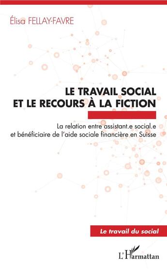 Couverture du livre « Le travail social et le recours à la fiction ; la relation entre assistant.e sociale.e et bénéficiaire de l'aide sociale financière en Suisse » de Elisa Fellay-Favre aux éditions L'harmattan